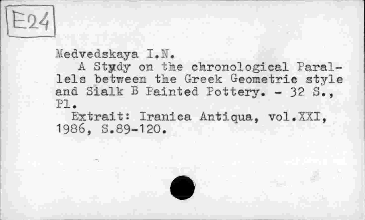 ﻿Medvedskaya I.N.
A Stydy on the chronological Parai lela between the Greek Geometric styl and Sialk В Painted Pottery. - 32 S., Pl.
Extrait: Iranica Antiqua, vol.XXI, 1986, S.89-120.